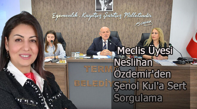 Terme Belediyesi’nde Usulsüzlük İddiaları: Meclis Üyesi Neslihan Özdemir’den Şenol Kul’a Sert Sorgulama